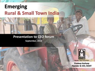 Emerging
Rural & Small Town India
1
Pradeep Kashyap
Founder & CEO, MART
Presentation to CEO forum
September, 2013
 