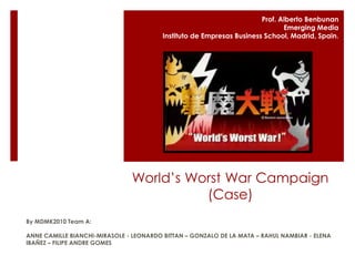 World’s Worst War Campaign (Case) Prof. Alberto Benbunan Emerging Media Instituto de Empresas Business School, Madrid, Spain. By MDMK2010 Team A: ANNE CAMILLE BIANCHI-MIRASOLE - LEONARDO BITTAN – GONZALO DE LA MATA – RAHUL NAMBIAR - ELENA IBAÑEZ – FILIPE ANDRE GOMES 