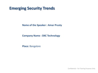 Emerging Security Trends
Name of the Speaker : Amar Prusty
Company Name : DXC Technology
Place: Bangalore
Confidential – For Training Purposes Only
 