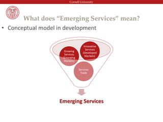What does “Emerging Services” mean?
• Conceptual model in development
Emerging Services
Services
Trade
Growing
Services
(Emerging
Markets)
Innovative
Services
(Developed
Markets)
 