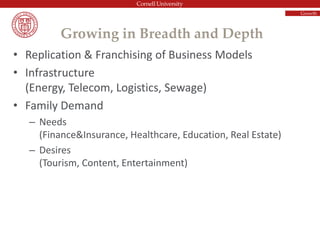 • Replication & Franchising of Business Models
• Infrastructure
(Energy, Telecom, Logistics, Sewage)
• Family Demand
– Needs
(Finance&Insurance, Healthcare, Education, Real Estate)
– Desires
(Tourism, Content, Entertainment)
Growing in Breadth and Depth
Growth
 