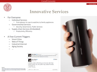 • For Everyone
– Individual Services
• From glasses to cups to watches to family appliances
– Governmental Services
• Security, Governance, Public Services
– Supply-chain Services (Embedded)
• Productivity, Efficiency
• A Few Current Triggers
– Smart Cities
– Web of Things
– Industrial Internet
– Aging Society
– …
Innovative Services
Source:
http://www.nbcnews.com/tech/innovation/teslas-elon-musk-
says-human-driven-cars-may-be-illegal-n325331 accessed Mar.
17, 2015
Innovation
 
