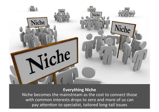 Everything	
  Niche	
  	
  
Niche	
  becomes	
  the	
  mainstream	
  as	
  the	
  cost	
  to	
  connect	
  those	
  	
  
w...
