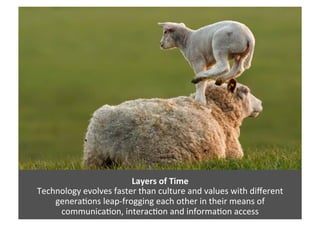 Layers	
  of	
  Time	
  
Technology	
  evolves	
  faster	
  than	
  culture	
  and	
  values	
  with	
  diﬀerent	
  
gener...