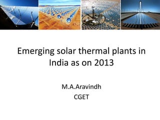 Emerging solar thermal plants in
India as on 2013
M.A.Aravindh
CGET

 