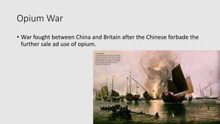 Opium War
• War fought between China and Britain after the Chinese forbade the
further sale ad use of opium.
 