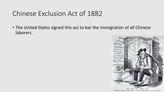 Chinese Exclusion Act of 1882
• The United States signed this act to bar the immigration of all Chinese
laborers.
 