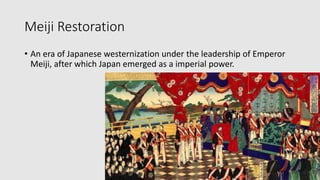 Meiji Restoration
• An era of Japanese westernization under the leadership of Emperor
Meiji, after which Japan emerged as a imperial power.
 