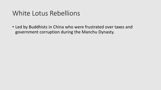 White Lotus Rebellions
• Led by Buddhists in China who were frustrated over taxes and
government corruption during the Manchu Dynasty.
 