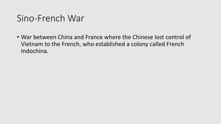 Sino-French War
• War between China and France where the Chinese lost control of
Vietnam to the French, who established a colony called French
Indochina.
 