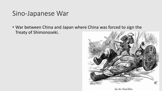 Sino-Japanese War
• War between China and Japan where China was forced to sign the
Treaty of Shimonoseki.
 