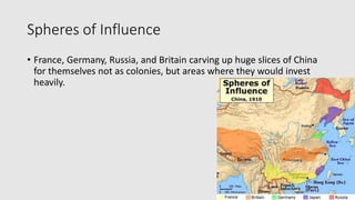 Spheres of Influence
• France, Germany, Russia, and Britain carving up huge slices of China
for themselves not as colonies, but areas where they would invest
heavily.
 