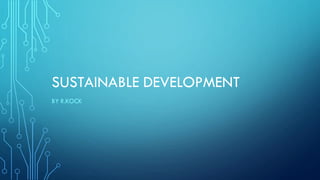 SUSTAINABLE DEVELOPMENT
BY R.KOCK
 