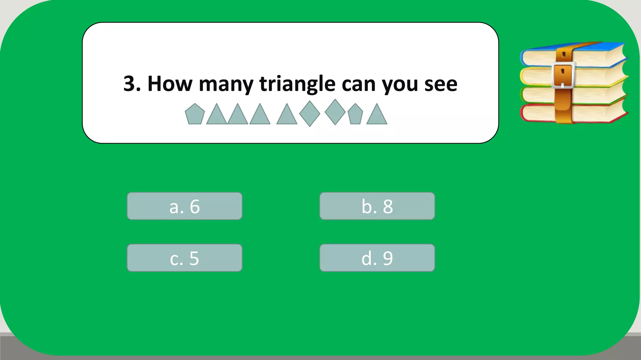 3. How many triangle can you see
a. 6 b. 8
d. 9c. 5
 
