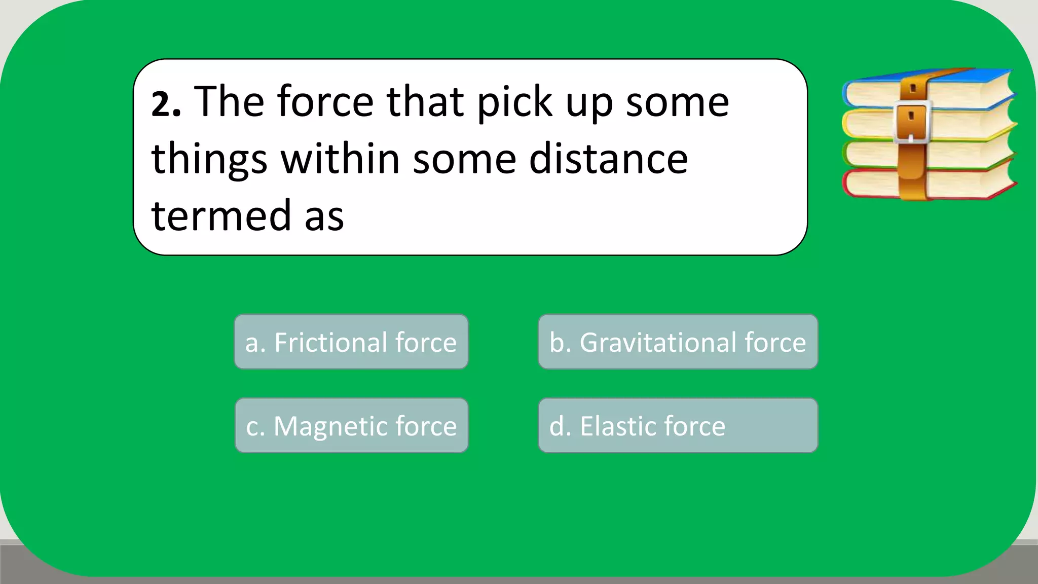 2. The force that pick up some
things within some distance
termed as
a. Frictional force b. Gravitational force
d. Elastic forcec. Magnetic force
 