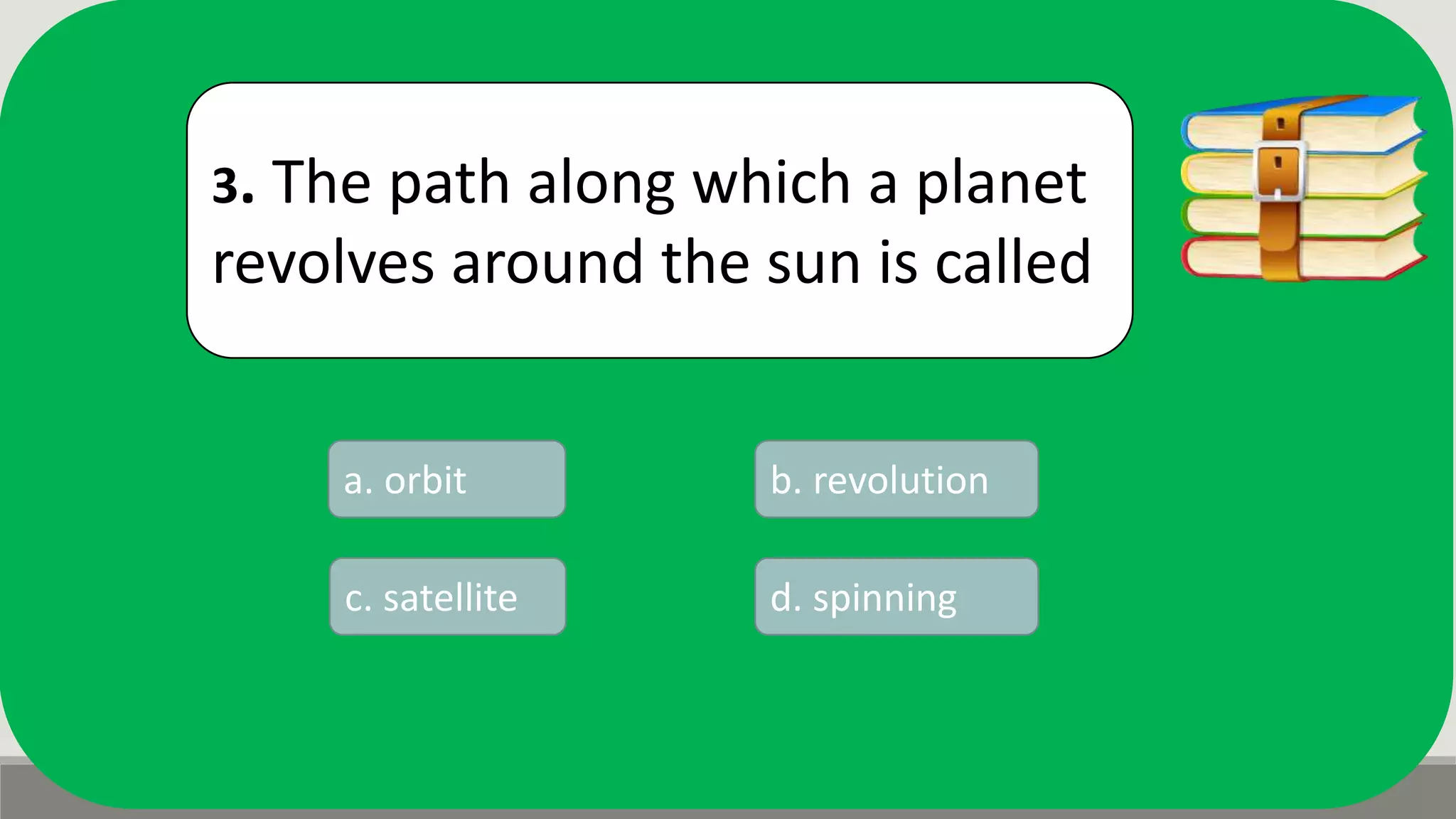 3. The path along which a planet
revolves around the sun is called
a. orbit b. revolution
d. spinningc. satellite
 
