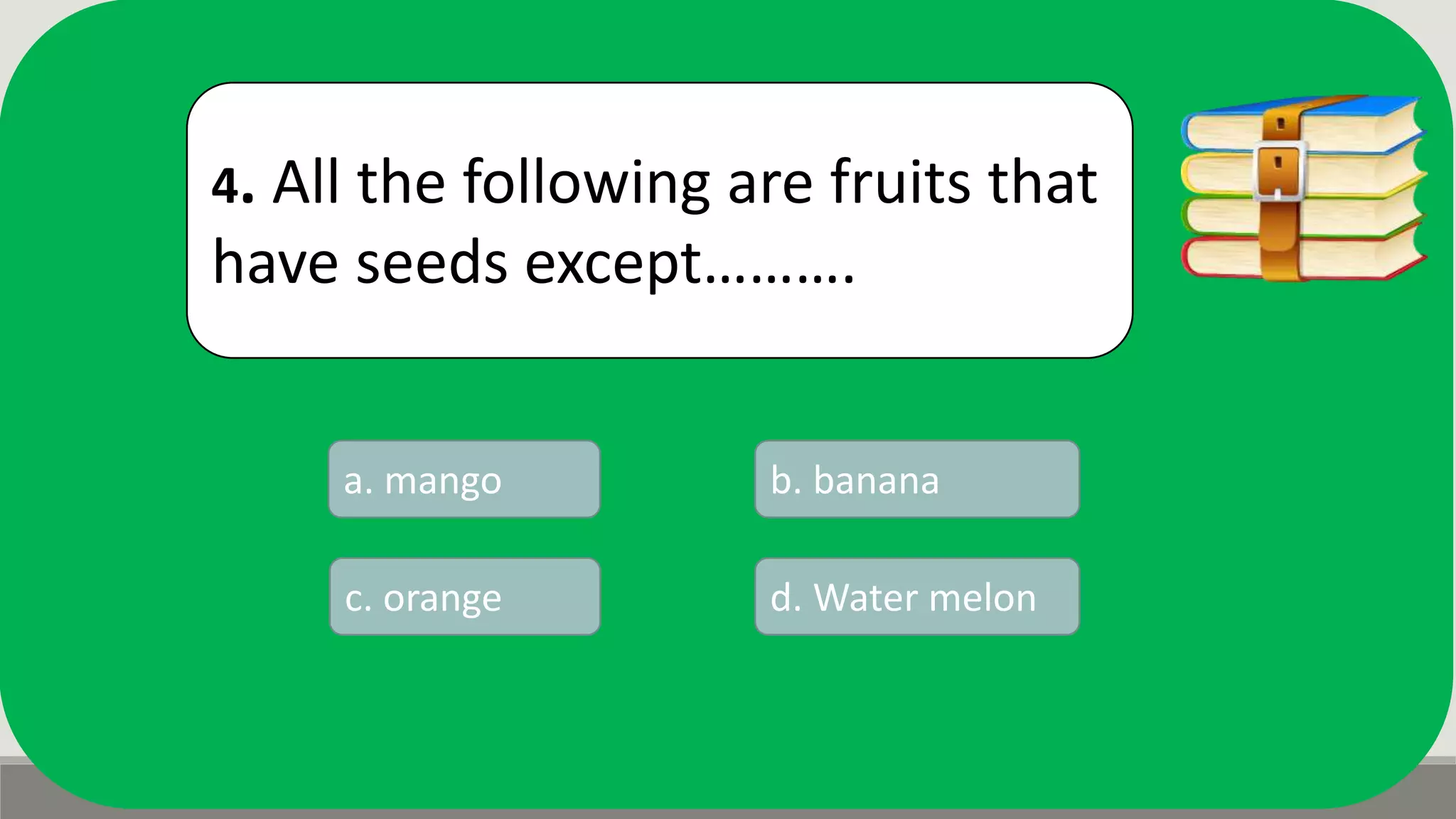 4. All the following are fruits that
have seeds except……….
a. mango b. banana
d. Water melonc. orange
 
