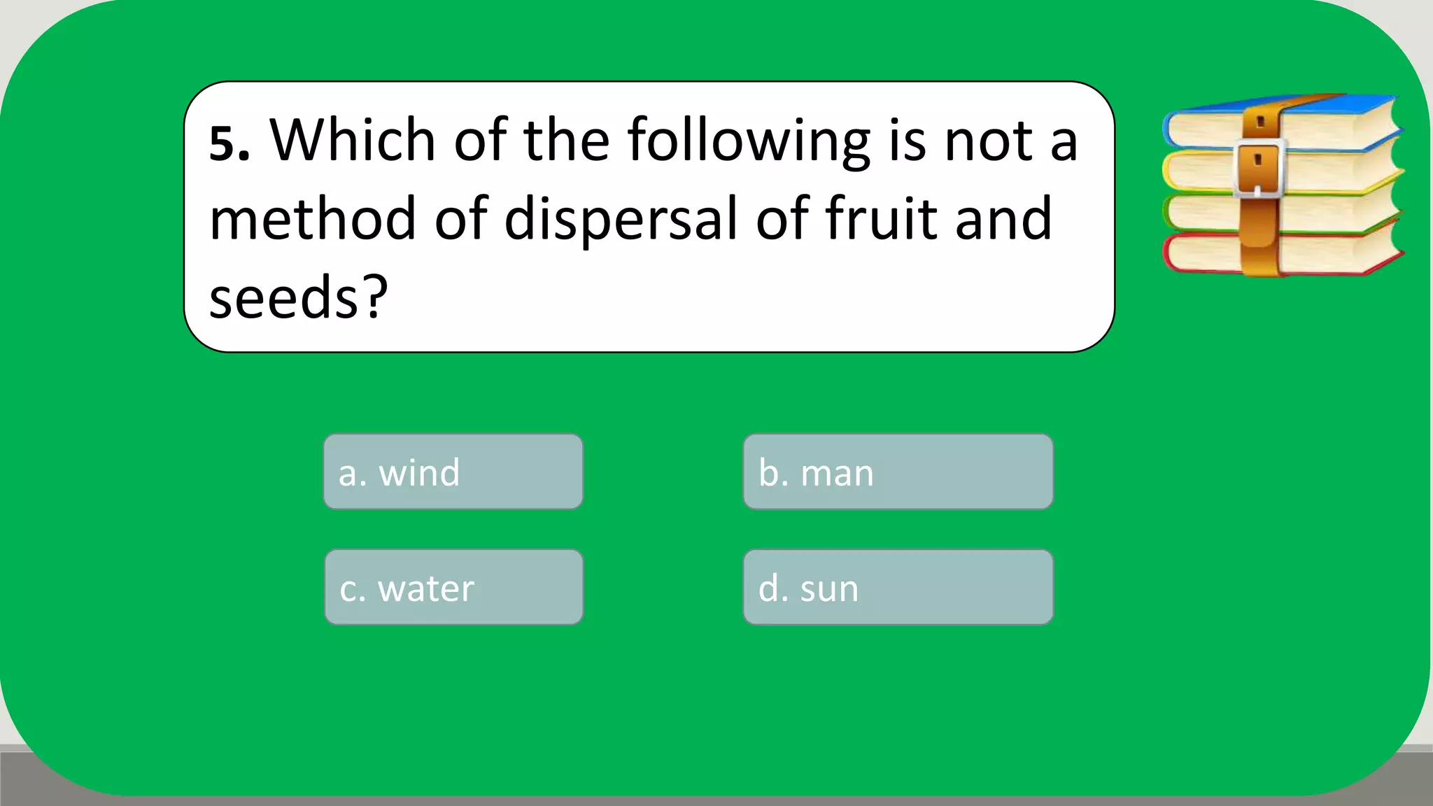 5. Which of the following is not a
method of dispersal of fruit and
seeds?
a. wind b. man
d. sunc. water
 
