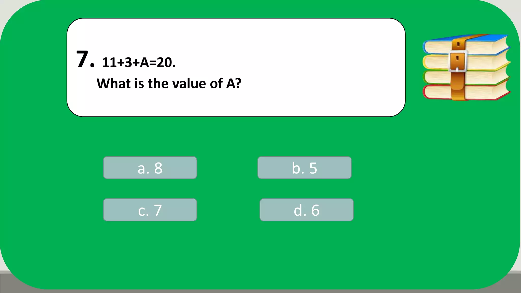 7. 11+3+A=20.
What is the value of A?
a. 8 b. 5
d. 6c. 7
 