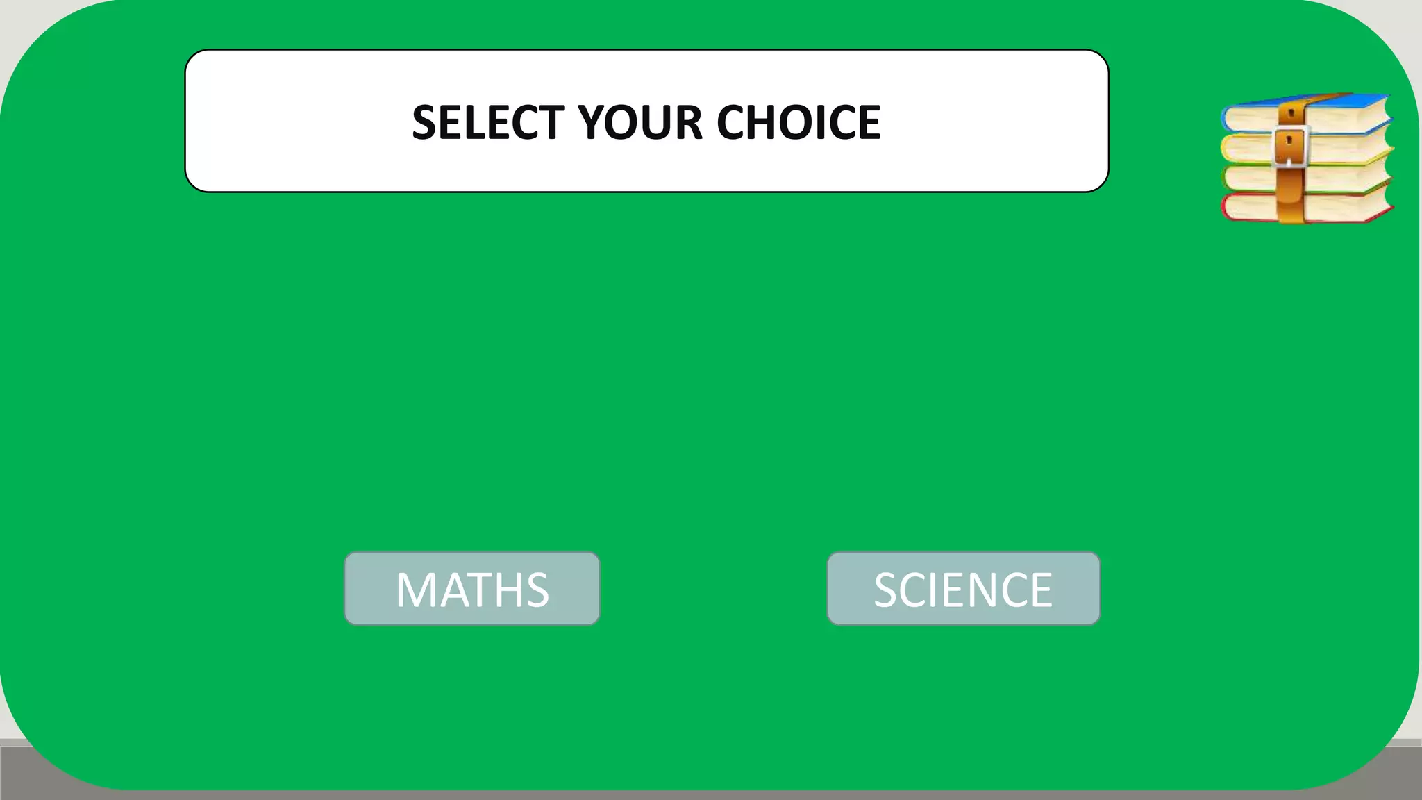 SELECT YOUR CHOICE
MATHS SCIENCE
 