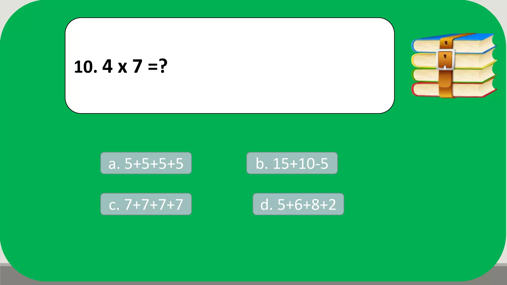 10. 4 x 7 =?
a. 5+5+5+5 b. 15+10-5
d. 5+6+8+2c. 7+7+7+7
 