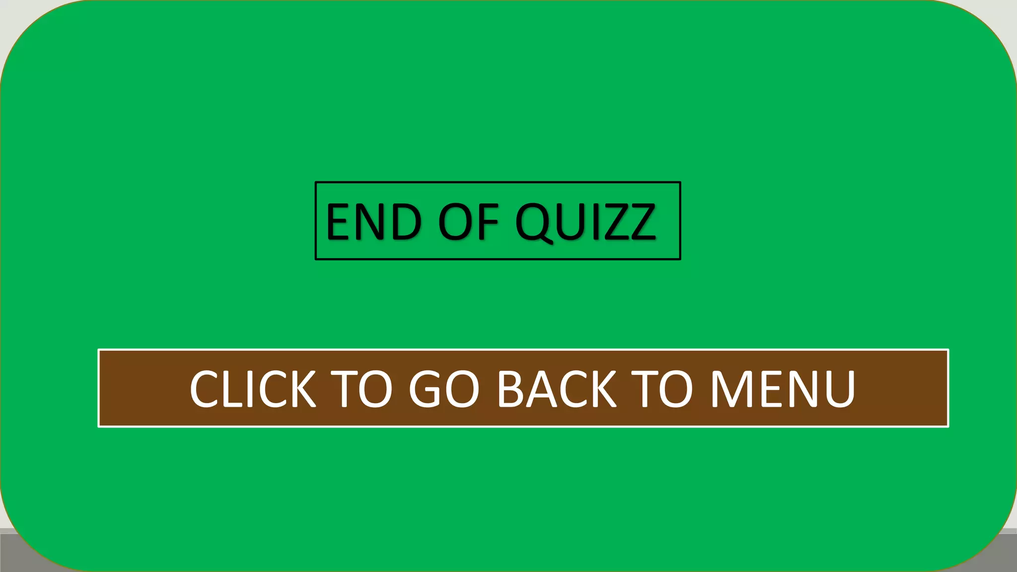 END OF QUIZZ
CLICK TO GO BACK TO MENU
 