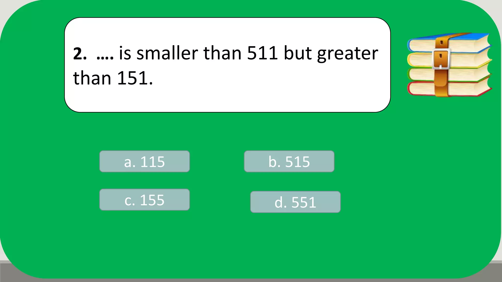 2. …. is smaller than 511 but greater
than 151.
a. 115 b. 515
d. 551c. 155
 
