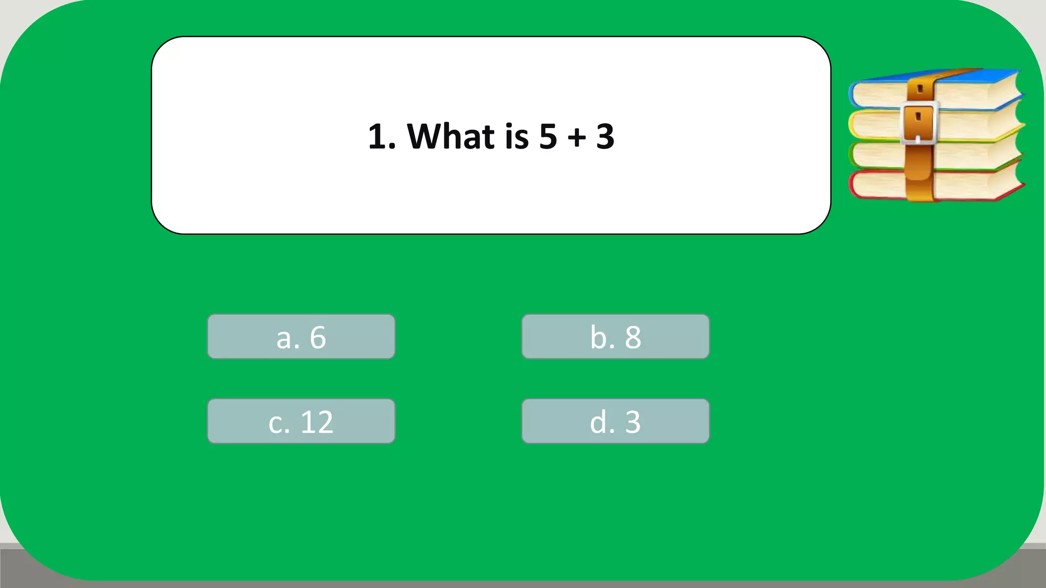 1. What is 5 + 3
a. 6 b. 8
d. 3c. 12
 