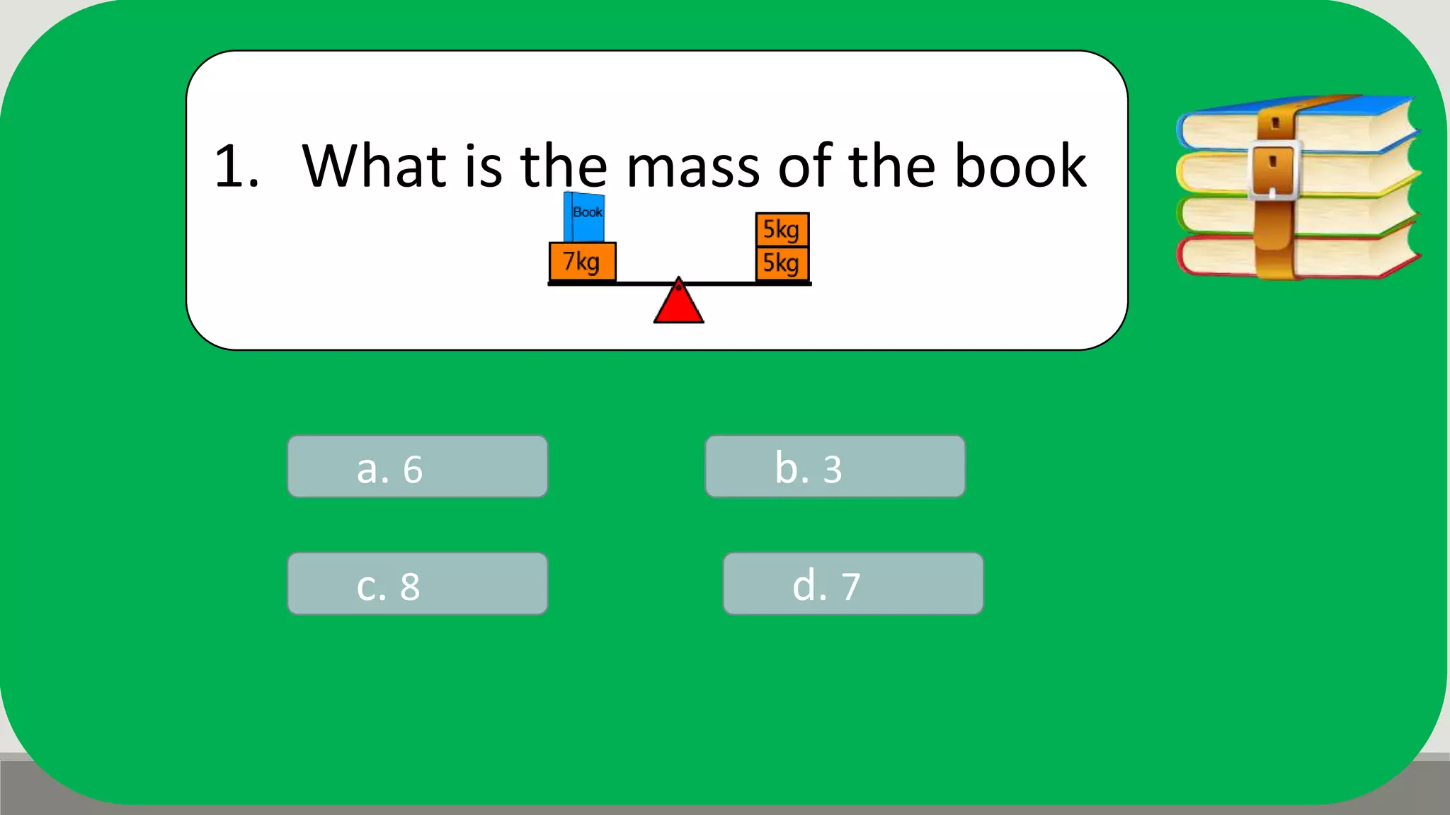 1. What is the mass of the book
a. 6 b. 3
d. 7c. 8
 
