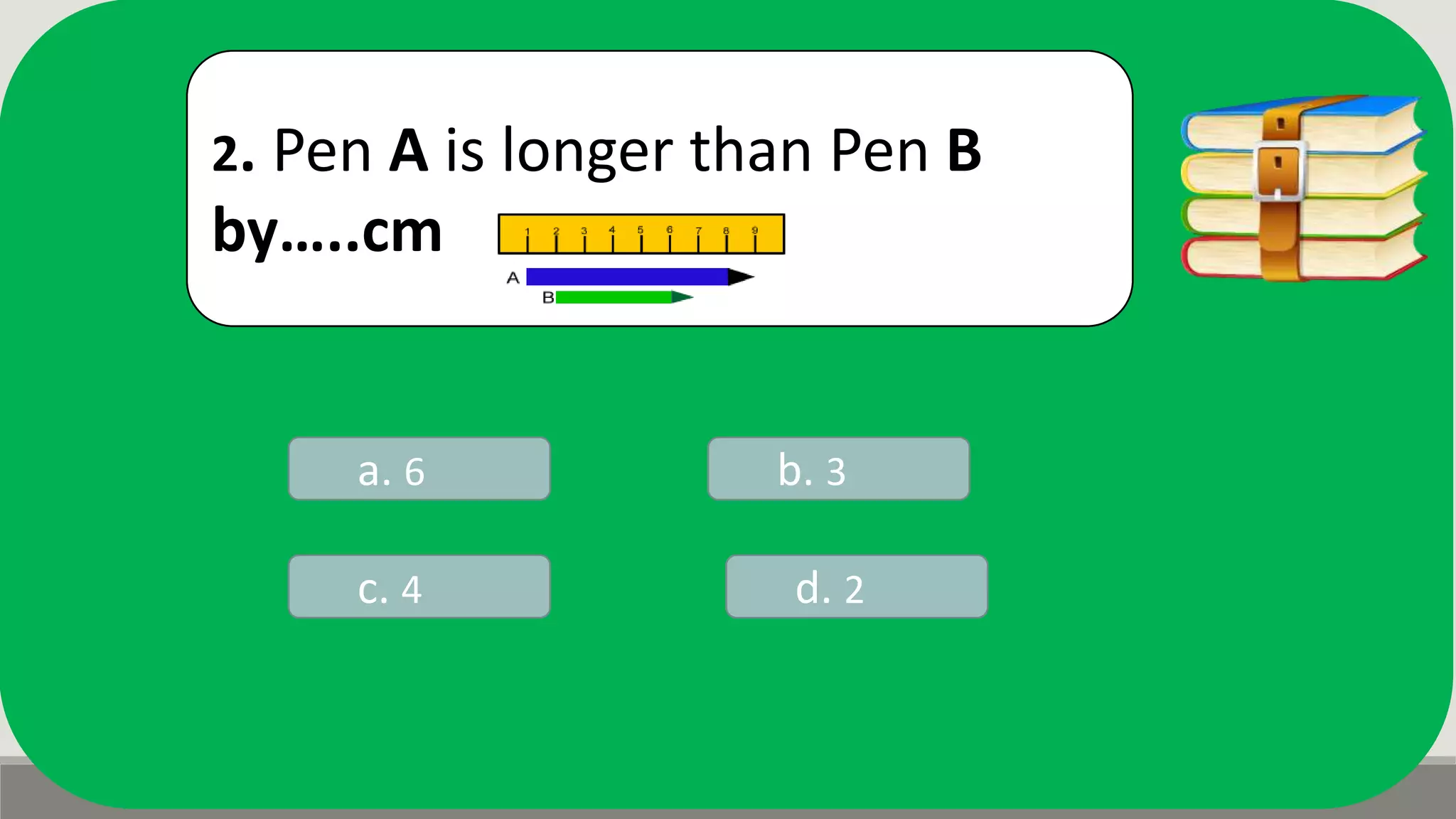 2. Pen A is longer than Pen B
by…..cm
a. 6 b. 3
d. 2c. 4
 