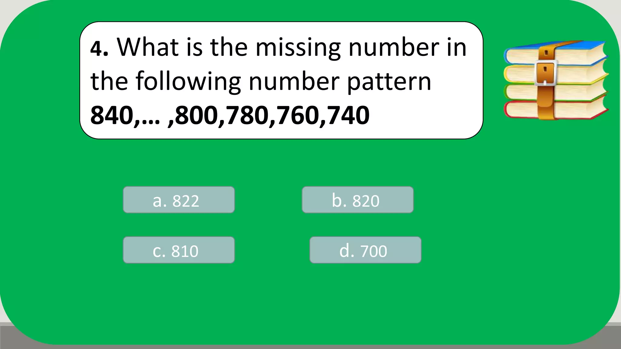 4. What is the missing number in
the following number pattern
840,… ,800,780,760,740
a. 822 b. 820
d. 700c. 810
 
