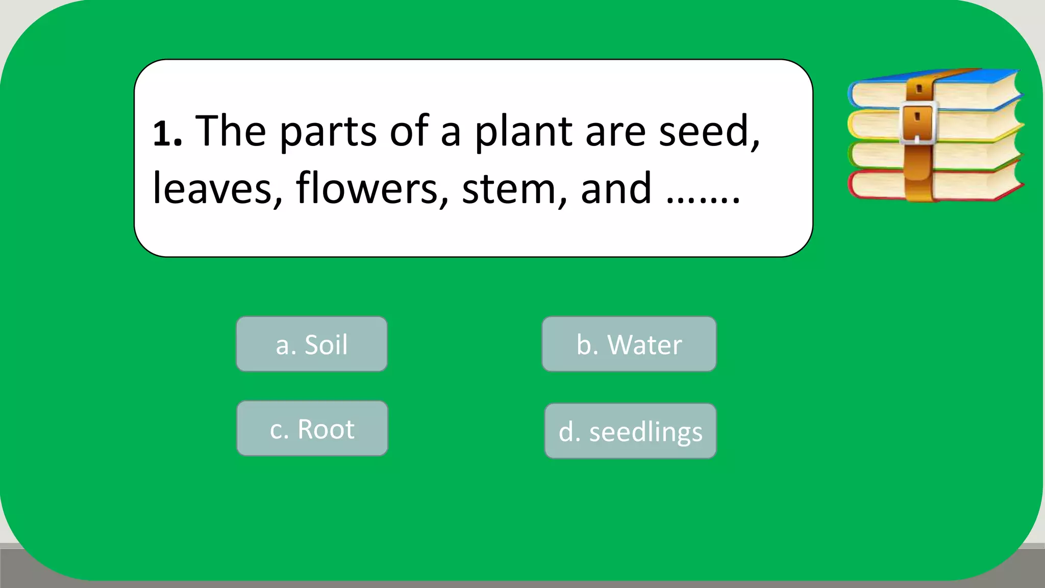1. The parts of a plant are seed,
leaves, flowers, stem, and …….
a. Soil b. Water
d. seedlingsc. Root
 