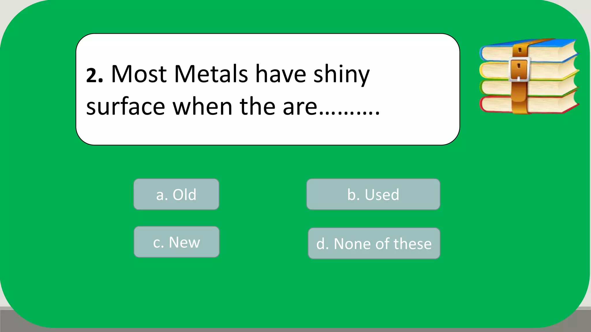 2. Most Metals have shiny
surface when the are……….
a. Old b. Used
d. None of thesec. New
 