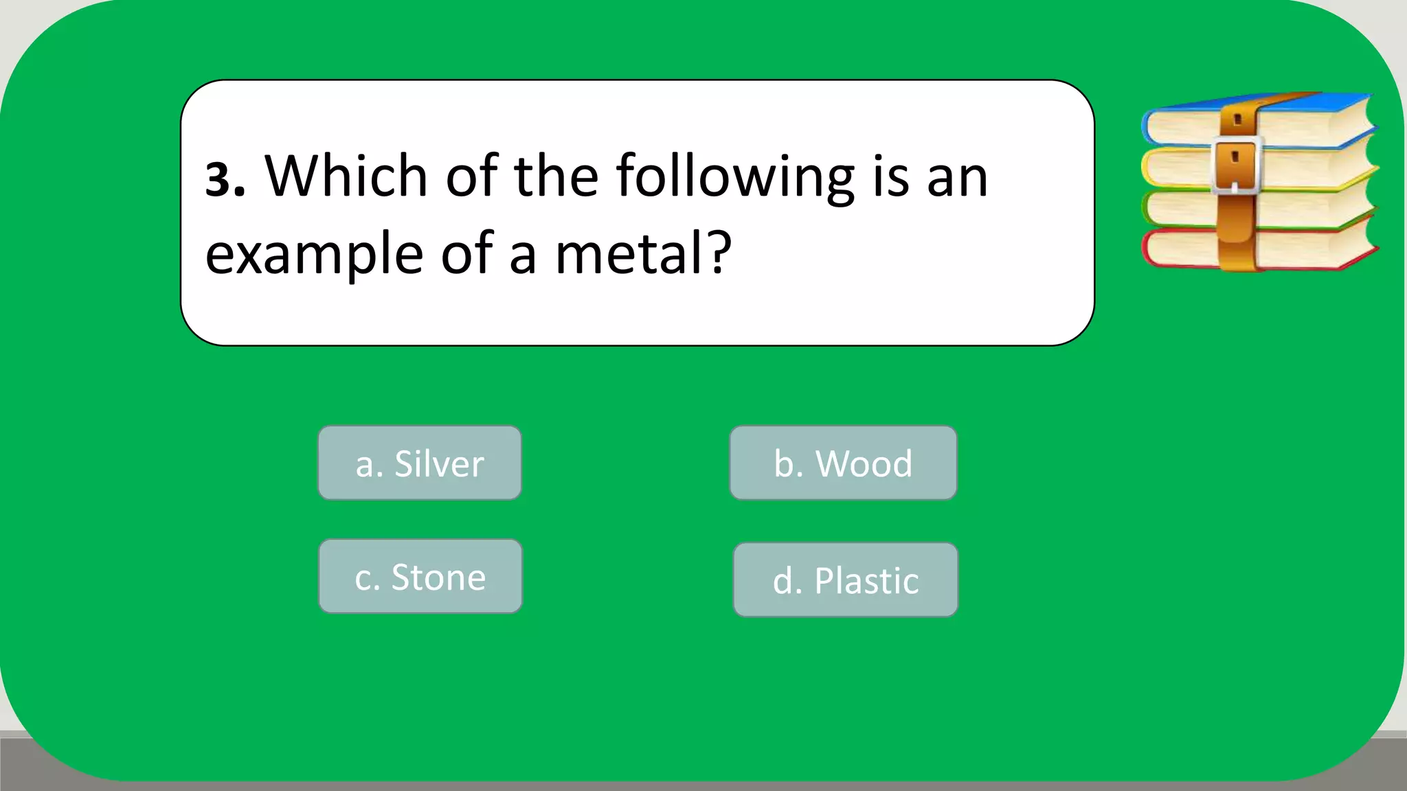 3. Which of the following is an
example of a metal?
a. Silver b. Wood
d. Plasticc. Stone
 