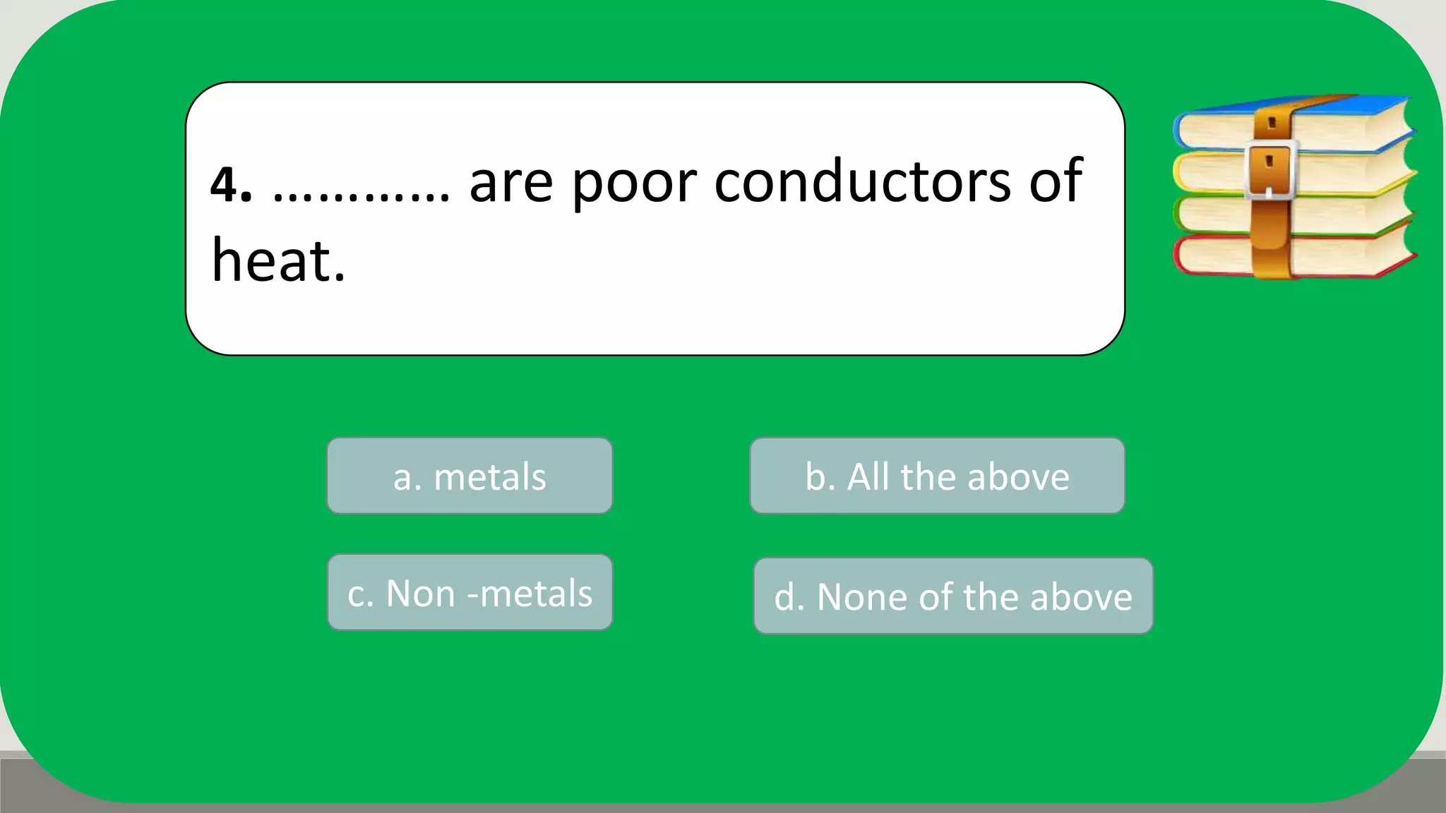4. ………… are poor conductors of
heat.
a. metals b. All the above
d. None of the abovec. Non -metals
 