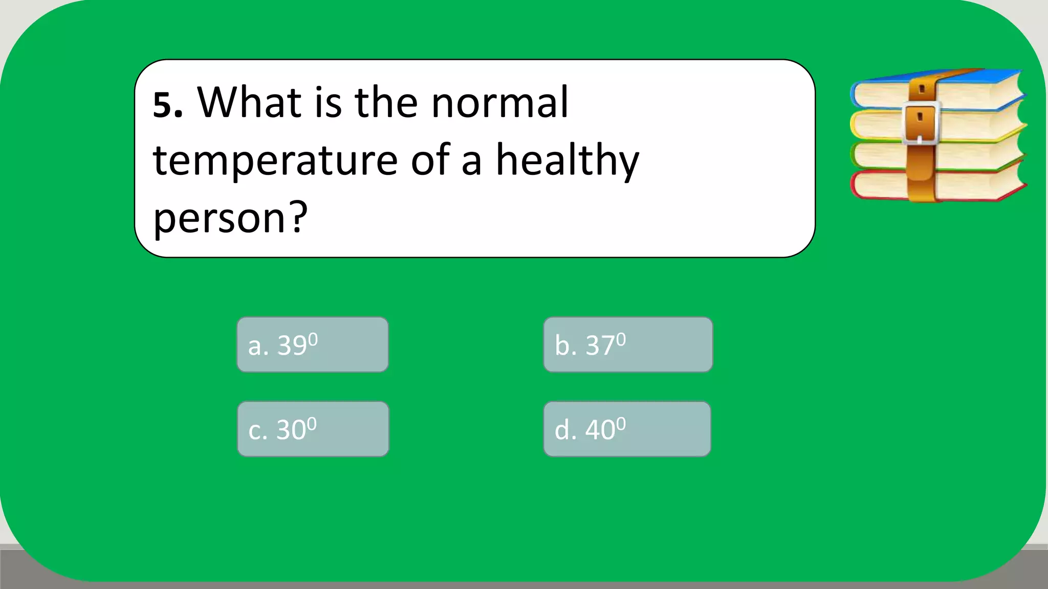 5. What is the normal
temperature of a healthy
person?
a. 390 b. 370
d. 400c. 300
 