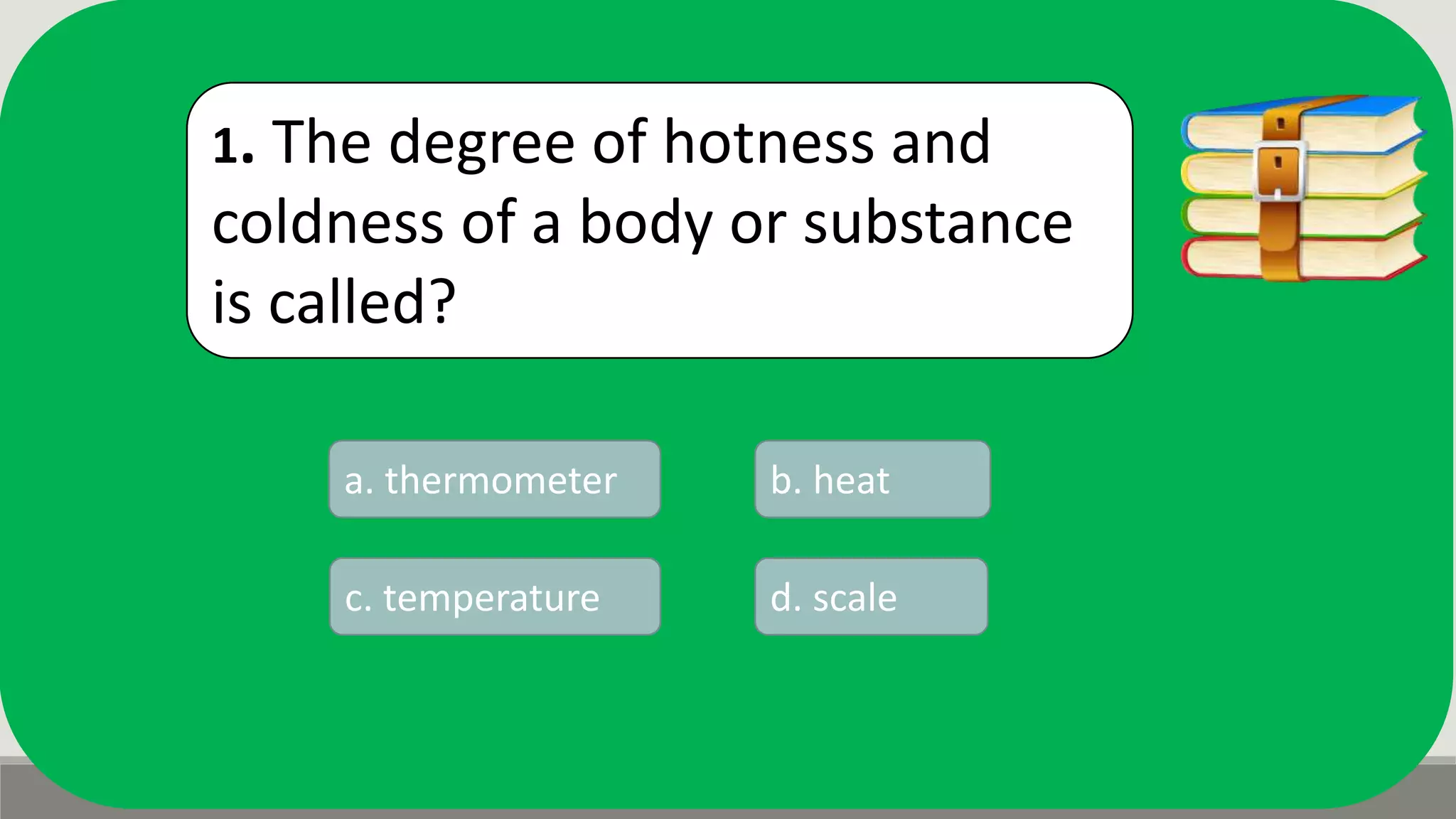 1. The degree of hotness and
coldness of a body or substance
is called?
a. thermometer b. heat
d. scalec. temperature
 
