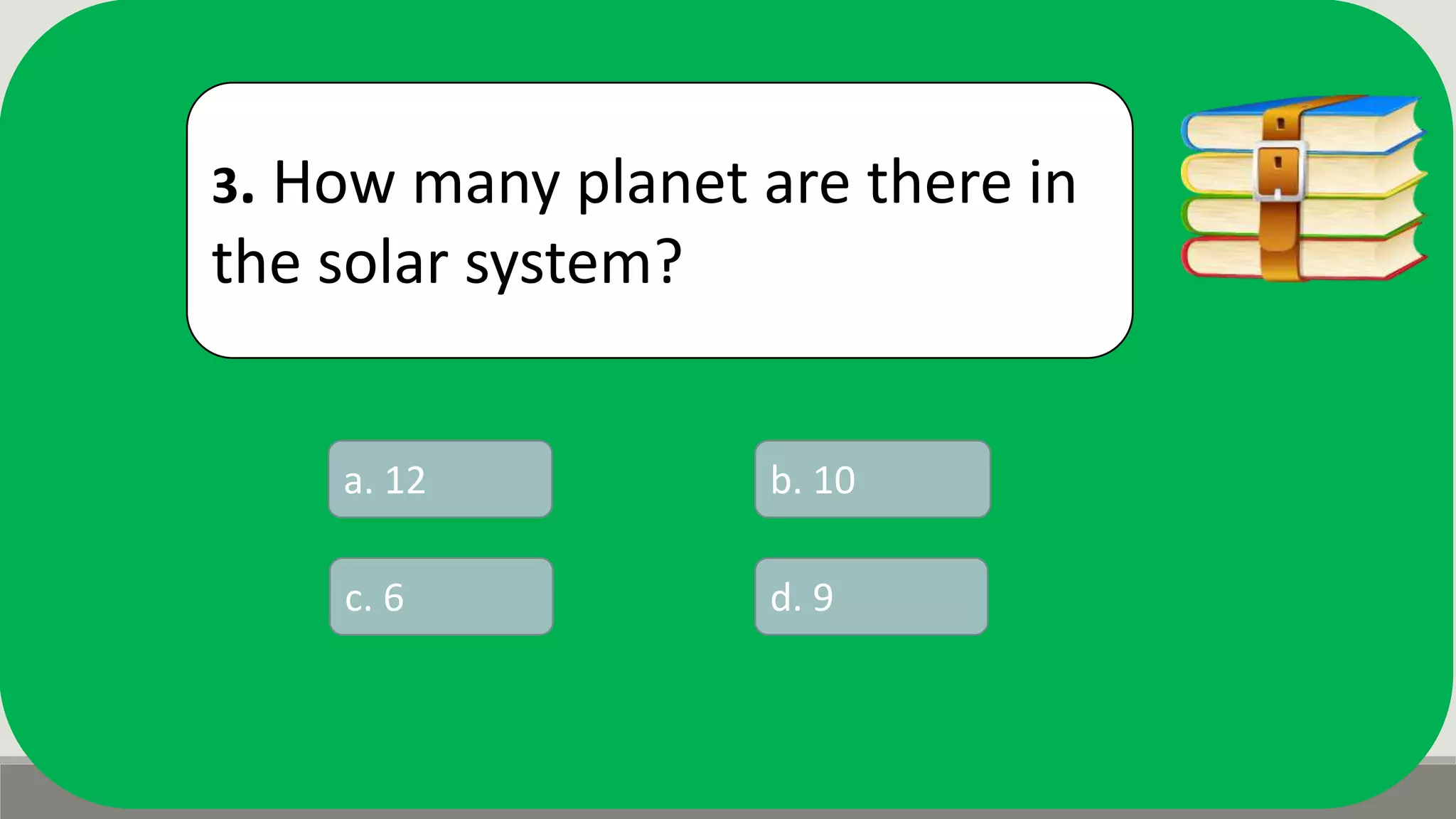 3. How many planet are there in
the solar system?
a. 12 b. 10
d. 9c. 6
 