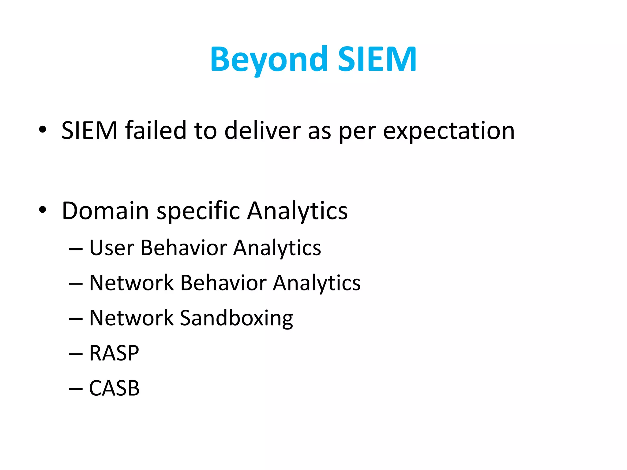 Beyond SIEM
• SIEM failed to deliver as per expectation
• Domain specific Analytics
– User Behavior Analytics
– Network Behavior Analytics
– Network Sandboxing
– RASP
– CASB
 