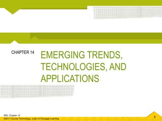 1
MIS, Chapter 14
©2011 Course Technology, a part of Cengage Learning
EMERGING TRENDS,
TECHNOLOGIES, AND
APPLICATIONS
CHAPTER 14
 