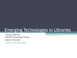 Emerging Technologies in Libraries Linnea Johnson GSLIS Technology Group Adjunct Faculty [email_address] 
