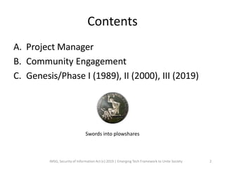 Contents
A. Project Manager
B. Community Engagement
C. Genesis/Phase I (1989), II (2000), III (2019)
IMSG, Security of Information Act (c) 2019 | Emerging Tech Framework to Unite Society 2
Swords into plowshares
 