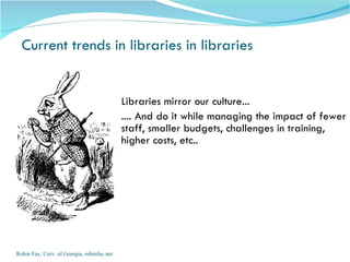 Current trends in libraries in libraries Libraries mirror our culture...  .... And do it while managing the impact of fewer staff, smaller budgets, challenges in training, higher costs, etc.. Robin Fay, Univ. of Georgia, robinfay.net 