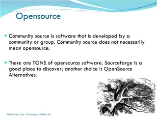 Community source is software that is developed by a community or group. Community source does not necessarily mean opensource. There are TONS of opensource software. Sourceforge is a good place to discover; another choice is OpenSource Alternatives. Opensource Robin Fay, Univ. of Georgia,, robinfay.net 