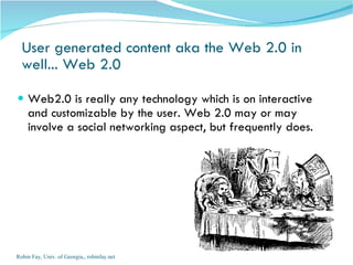 User generated content aka the Web 2.0 in well... Web 2.0 Web2.0 is really any technology which is on interactive and customizable by the user. Web 2.0 may or may involve a social networking aspect, but frequently does.  Robin Fay, Univ. of Georgia,, robinfay.net 