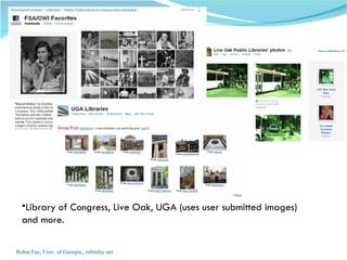Robin Fay, Univ. of Georgia,, robinfay.net Library of Congress, Live Oak, UGA (uses user submitted images) and more.  