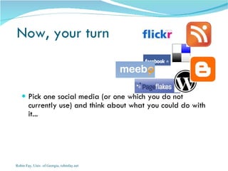 Now, your turn Pick one social media (or one which you do not currently use) and think about what you could do with it...  Robin Fay, Univ. of Georgia, robinfay.net 