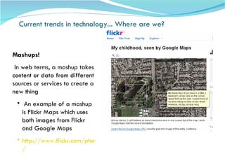 Current trends in technology... Where are we?  Robin Fay, Univ. of Georgia,  robinfay.net Mashups! In web terms, a mashup takes content or data from different sources or services to create a new thing An example of a mashup is Flickr Maps which uses both images from Flickr and Google Maps http://www.flickr.com/photos/mathowie/8496262 / 