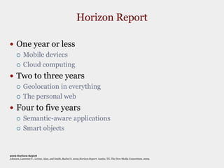 Horizon ReportOne year or lessMobile devicesCloud computingTwo to three yearsGeolocation in everythingThe personal webFour to five yearsSemantic-aware applicationsSmart objects2009 Horizon ReportJohnson, Laurence F., Levine, Alan, and Smith, Rachel S. 2009 Horizon Report. Austin, TX: The New Media Consortium, 2009. 