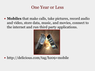 One Year or LessMobiles that make calls, take pictures, record audio and video, store data, music, and movies, connect to the internet and run third party applications.  http://delicious.com/tag/hz09+mobile 